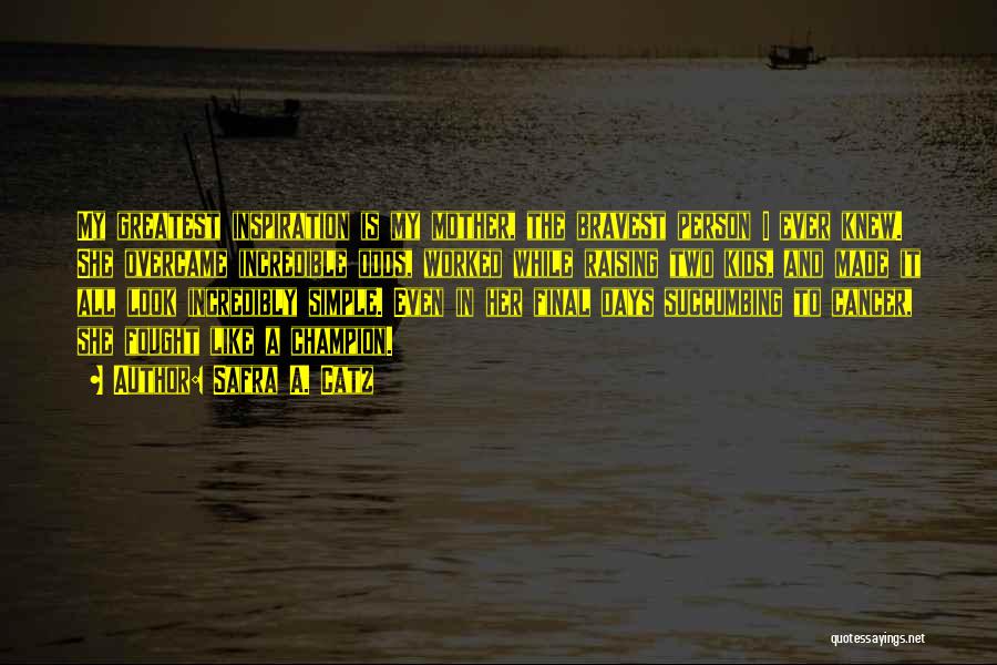 Safra A. Catz Quotes: My Greatest Inspiration Is My Mother, The Bravest Person I Ever Knew. She Overcame Incredible Odds, Worked While Raising Two