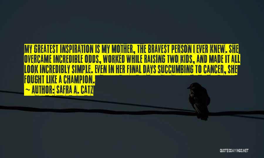 Safra A. Catz Quotes: My Greatest Inspiration Is My Mother, The Bravest Person I Ever Knew. She Overcame Incredible Odds, Worked While Raising Two