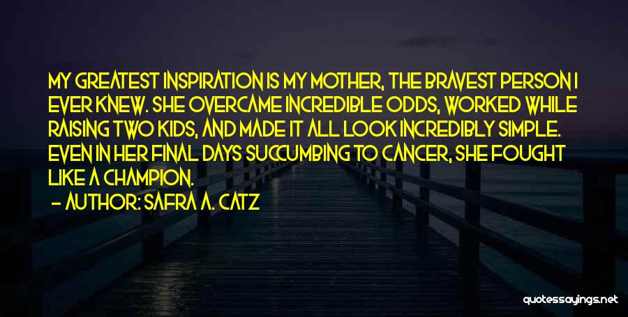 Safra A. Catz Quotes: My Greatest Inspiration Is My Mother, The Bravest Person I Ever Knew. She Overcame Incredible Odds, Worked While Raising Two