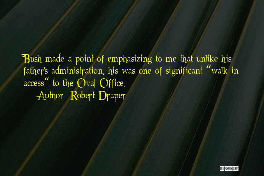 Robert Draper Quotes: Bush Made A Point Of Emphasizing To Me That Unlike His Father's Administration, His Was One Of Significant Walk-in Access