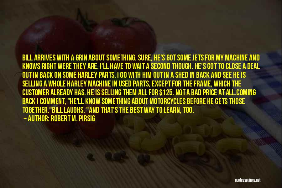 Robert M. Pirsig Quotes: Bill Arrives With A Grin About Something. Sure, He's Got Some Jets For My Machine And Knows Right Were They