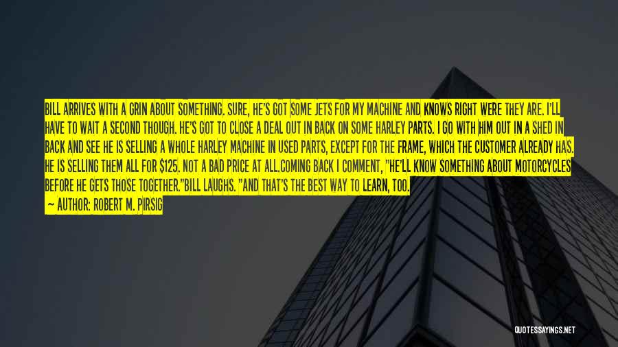 Robert M. Pirsig Quotes: Bill Arrives With A Grin About Something. Sure, He's Got Some Jets For My Machine And Knows Right Were They