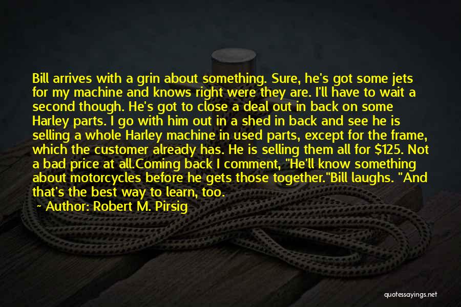 Robert M. Pirsig Quotes: Bill Arrives With A Grin About Something. Sure, He's Got Some Jets For My Machine And Knows Right Were They