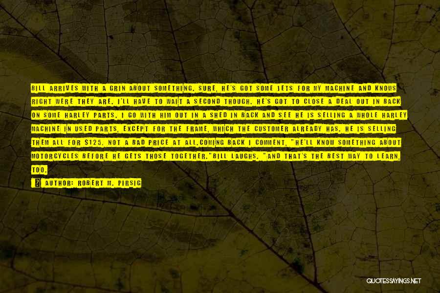 Robert M. Pirsig Quotes: Bill Arrives With A Grin About Something. Sure, He's Got Some Jets For My Machine And Knows Right Were They