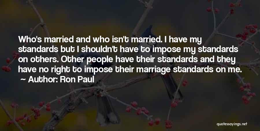 Ron Paul Quotes: Who's Married And Who Isn't Married. I Have My Standards But I Shouldn't Have To Impose My Standards On Others.