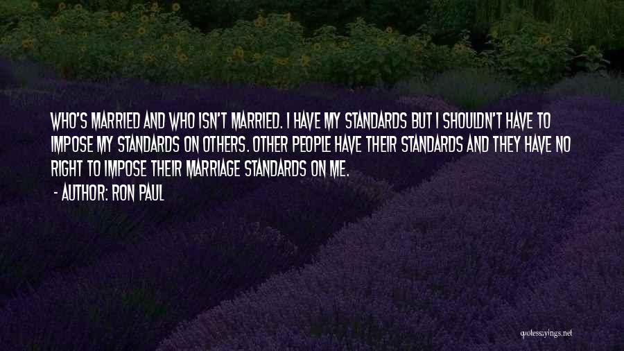 Ron Paul Quotes: Who's Married And Who Isn't Married. I Have My Standards But I Shouldn't Have To Impose My Standards On Others.