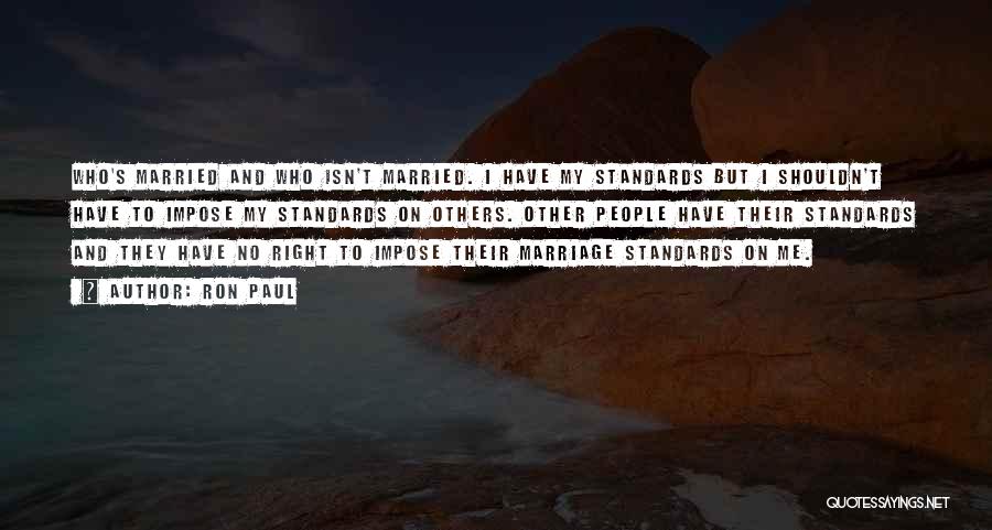 Ron Paul Quotes: Who's Married And Who Isn't Married. I Have My Standards But I Shouldn't Have To Impose My Standards On Others.