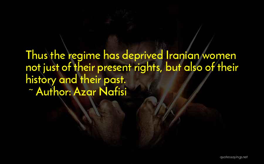 Azar Nafisi Quotes: Thus The Regime Has Deprived Iranian Women Not Just Of Their Present Rights, But Also Of Their History And Their