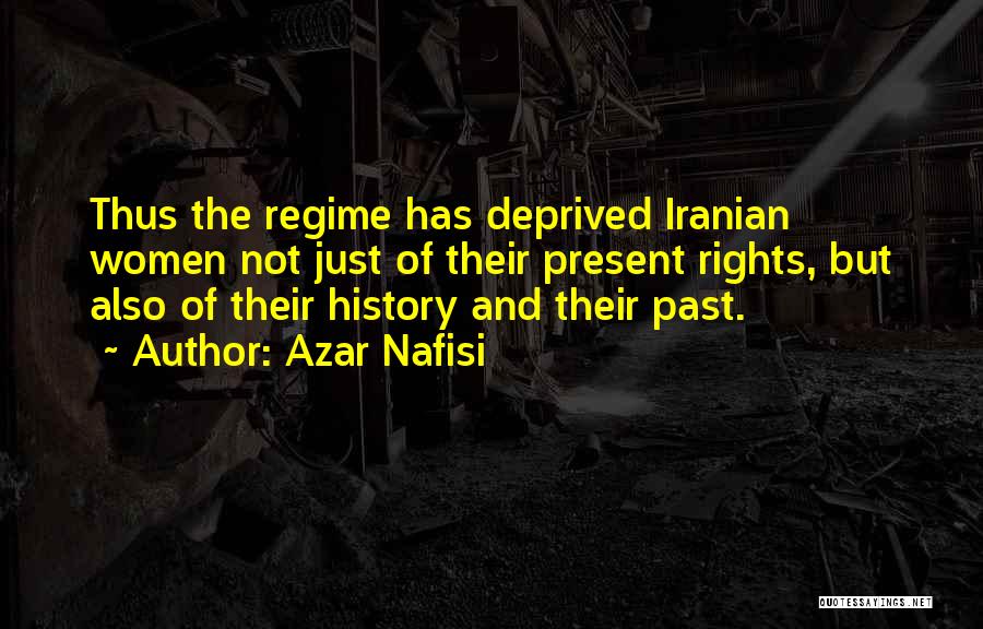 Azar Nafisi Quotes: Thus The Regime Has Deprived Iranian Women Not Just Of Their Present Rights, But Also Of Their History And Their