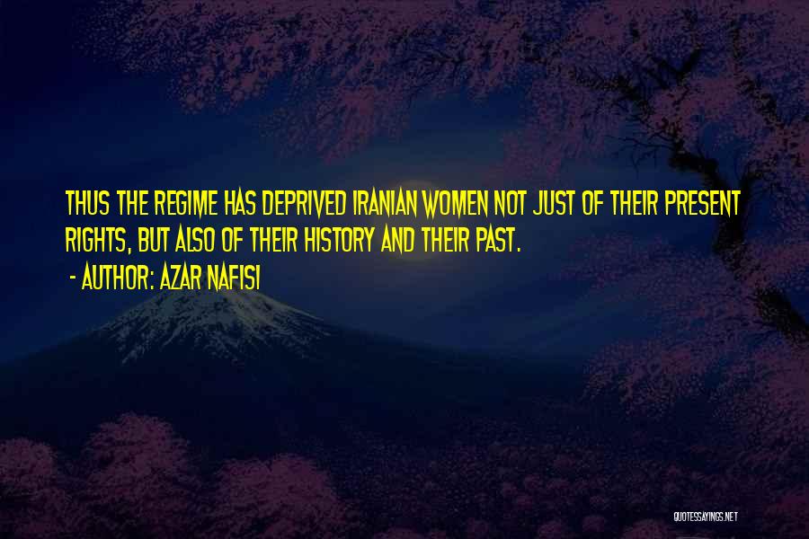 Azar Nafisi Quotes: Thus The Regime Has Deprived Iranian Women Not Just Of Their Present Rights, But Also Of Their History And Their