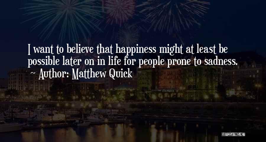 Matthew Quick Quotes: I Want To Believe That Happiness Might At Least Be Possible Later On In Life For People Prone To Sadness.