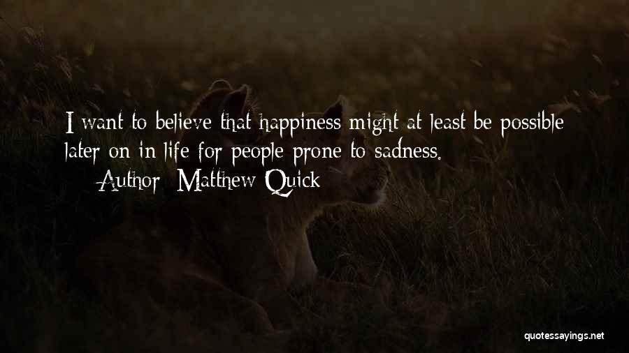 Matthew Quick Quotes: I Want To Believe That Happiness Might At Least Be Possible Later On In Life For People Prone To Sadness.