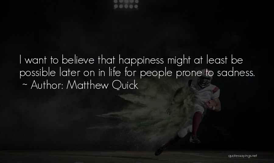 Matthew Quick Quotes: I Want To Believe That Happiness Might At Least Be Possible Later On In Life For People Prone To Sadness.