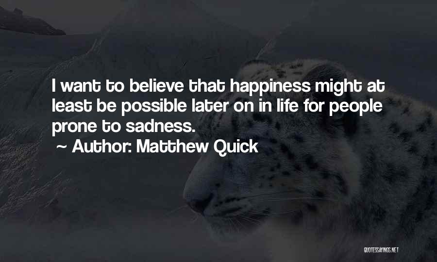 Matthew Quick Quotes: I Want To Believe That Happiness Might At Least Be Possible Later On In Life For People Prone To Sadness.