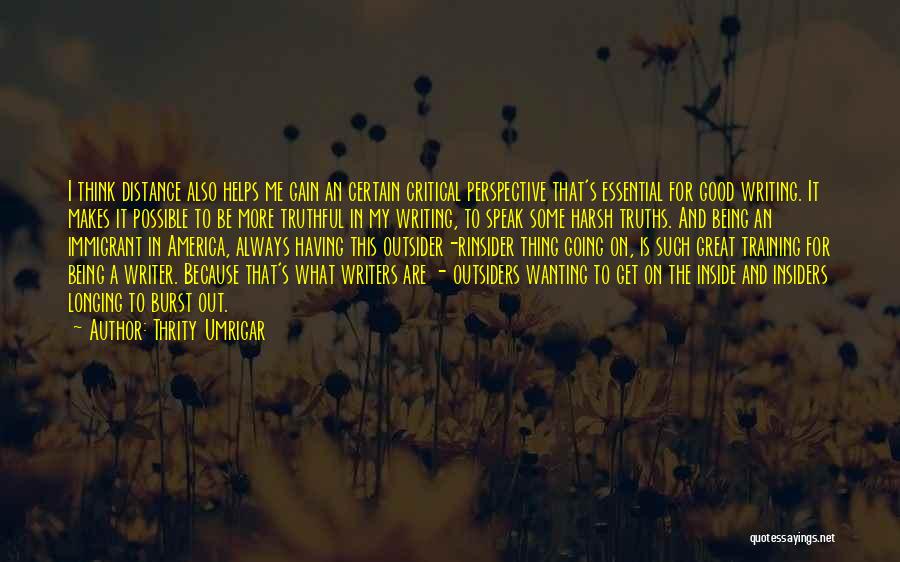 Thrity Umrigar Quotes: I Think Distance Also Helps Me Gain An Certain Critical Perspective That's Essential For Good Writing. It Makes It Possible