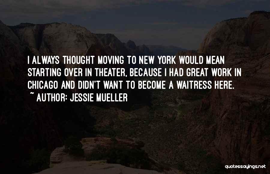 Jessie Mueller Quotes: I Always Thought Moving To New York Would Mean Starting Over In Theater, Because I Had Great Work In Chicago