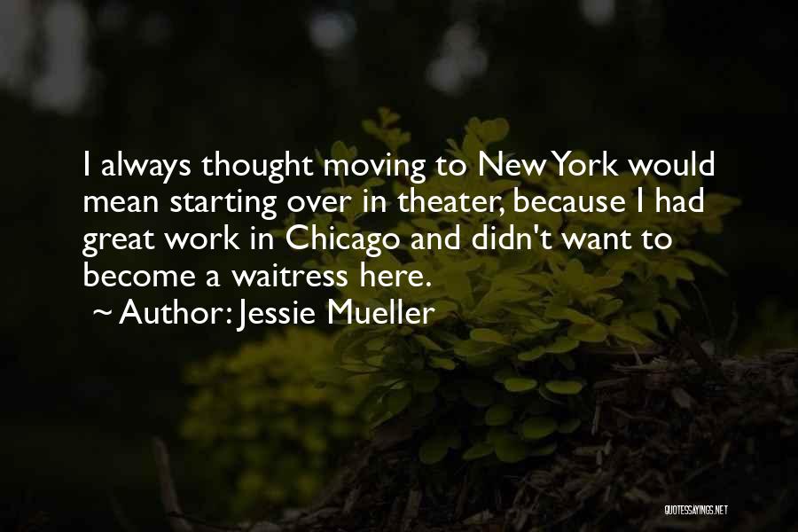 Jessie Mueller Quotes: I Always Thought Moving To New York Would Mean Starting Over In Theater, Because I Had Great Work In Chicago