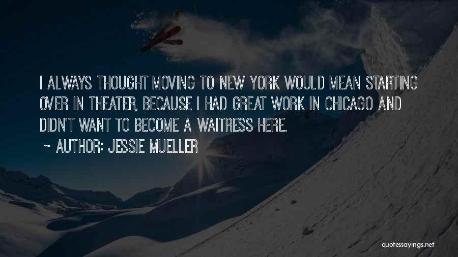 Jessie Mueller Quotes: I Always Thought Moving To New York Would Mean Starting Over In Theater, Because I Had Great Work In Chicago