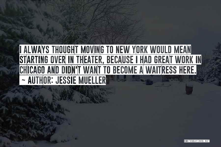 Jessie Mueller Quotes: I Always Thought Moving To New York Would Mean Starting Over In Theater, Because I Had Great Work In Chicago