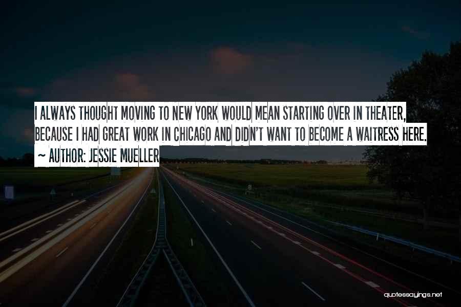 Jessie Mueller Quotes: I Always Thought Moving To New York Would Mean Starting Over In Theater, Because I Had Great Work In Chicago