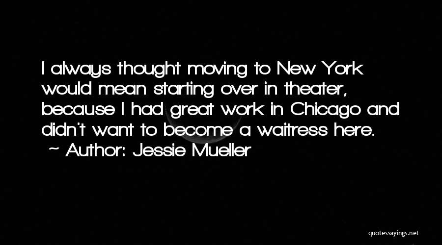 Jessie Mueller Quotes: I Always Thought Moving To New York Would Mean Starting Over In Theater, Because I Had Great Work In Chicago