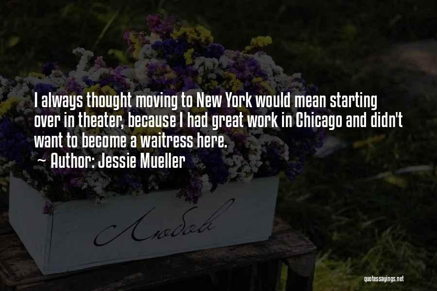 Jessie Mueller Quotes: I Always Thought Moving To New York Would Mean Starting Over In Theater, Because I Had Great Work In Chicago