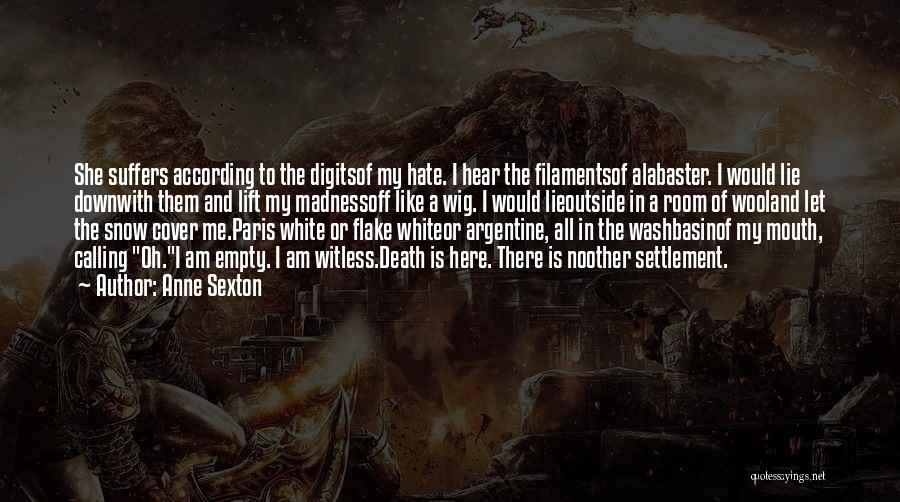 Anne Sexton Quotes: She Suffers According To The Digitsof My Hate. I Hear The Filamentsof Alabaster. I Would Lie Downwith Them And Lift