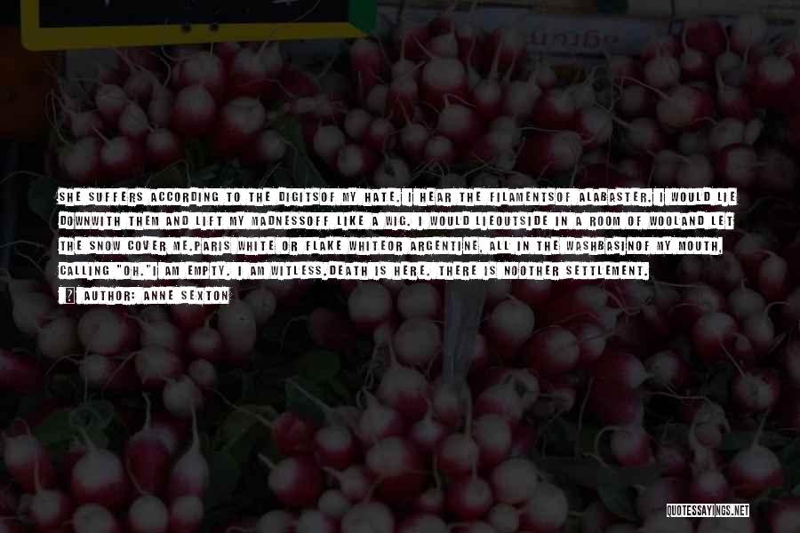 Anne Sexton Quotes: She Suffers According To The Digitsof My Hate. I Hear The Filamentsof Alabaster. I Would Lie Downwith Them And Lift