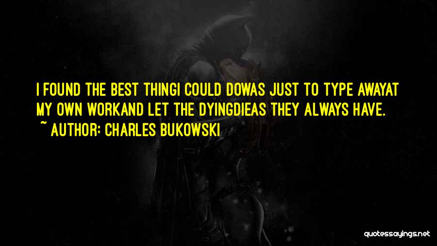 Charles Bukowski Quotes: I Found The Best Thingi Could Dowas Just To Type Awayat My Own Workand Let The Dyingdieas They Always Have.