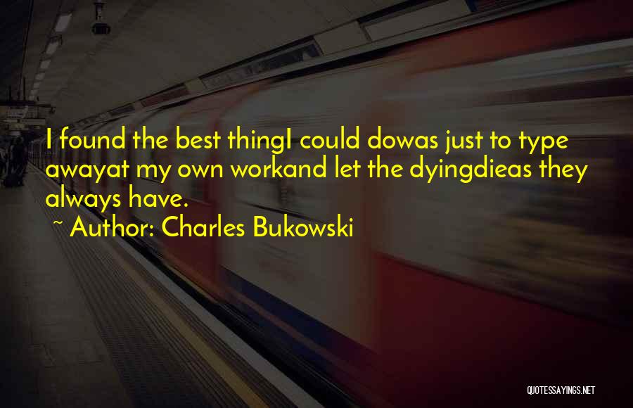 Charles Bukowski Quotes: I Found The Best Thingi Could Dowas Just To Type Awayat My Own Workand Let The Dyingdieas They Always Have.