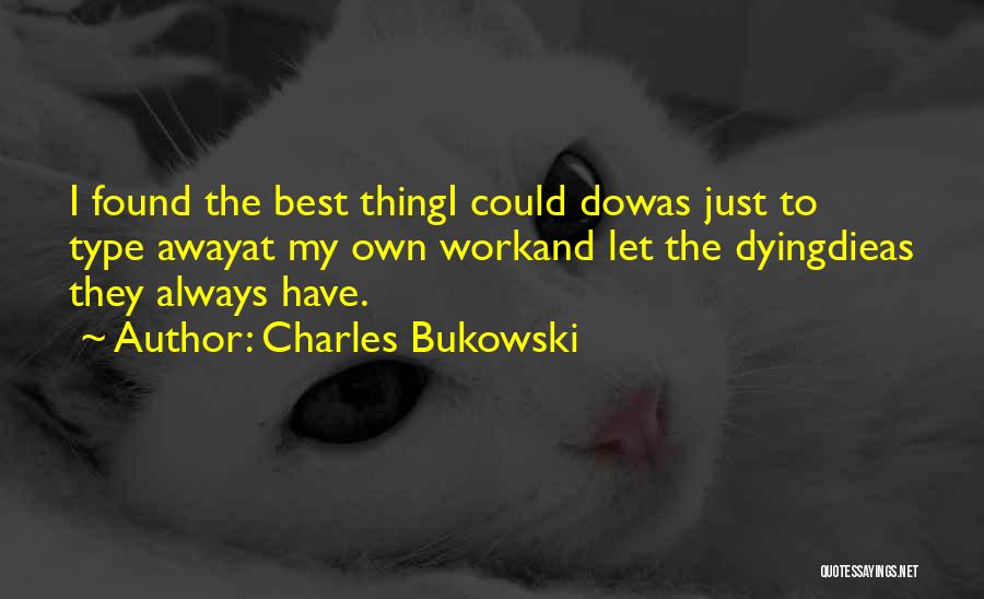 Charles Bukowski Quotes: I Found The Best Thingi Could Dowas Just To Type Awayat My Own Workand Let The Dyingdieas They Always Have.