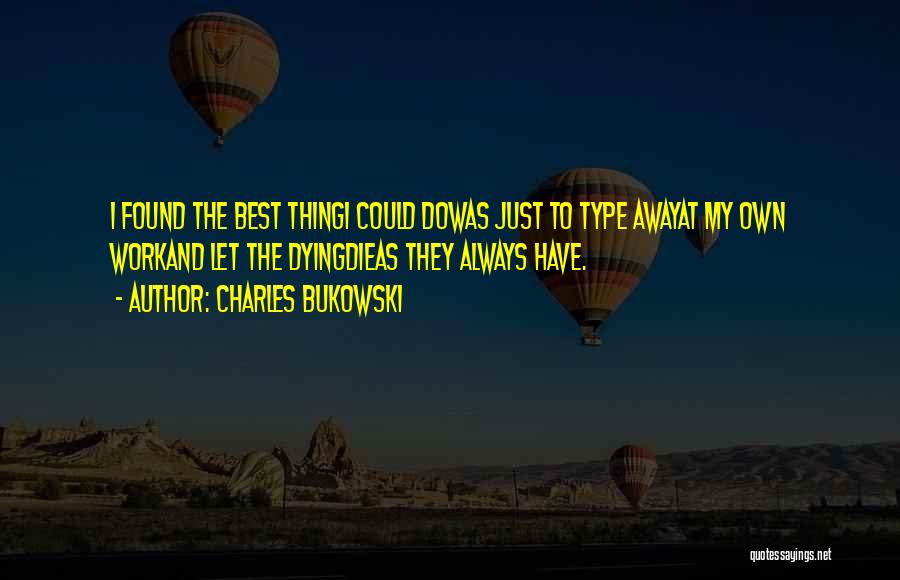 Charles Bukowski Quotes: I Found The Best Thingi Could Dowas Just To Type Awayat My Own Workand Let The Dyingdieas They Always Have.