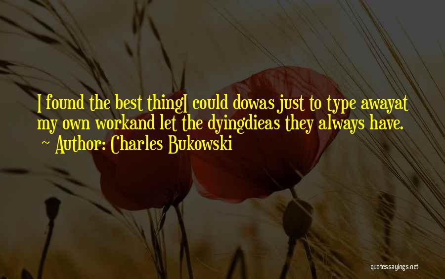 Charles Bukowski Quotes: I Found The Best Thingi Could Dowas Just To Type Awayat My Own Workand Let The Dyingdieas They Always Have.