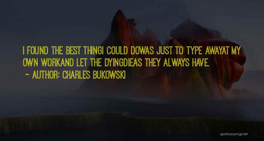 Charles Bukowski Quotes: I Found The Best Thingi Could Dowas Just To Type Awayat My Own Workand Let The Dyingdieas They Always Have.