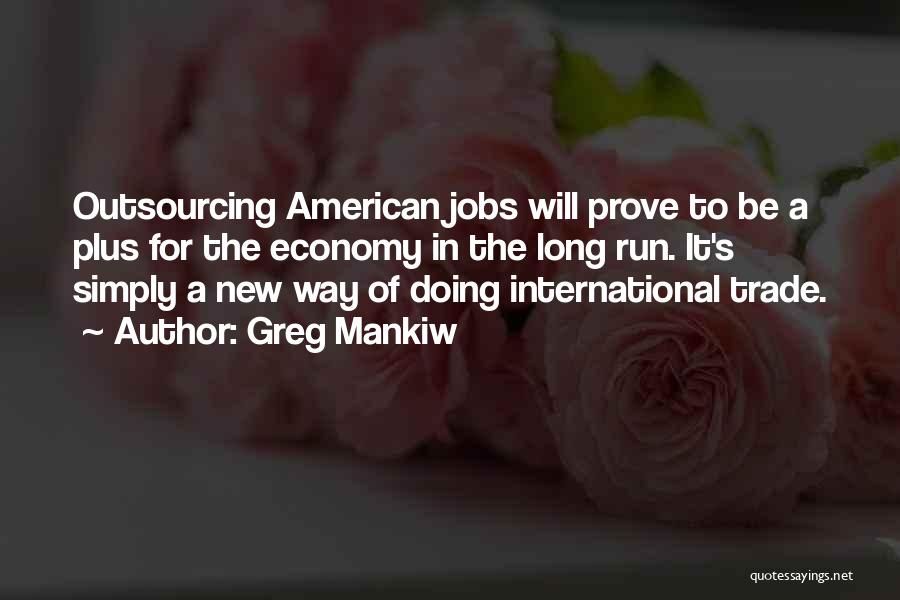 Greg Mankiw Quotes: Outsourcing American Jobs Will Prove To Be A Plus For The Economy In The Long Run. It's Simply A New