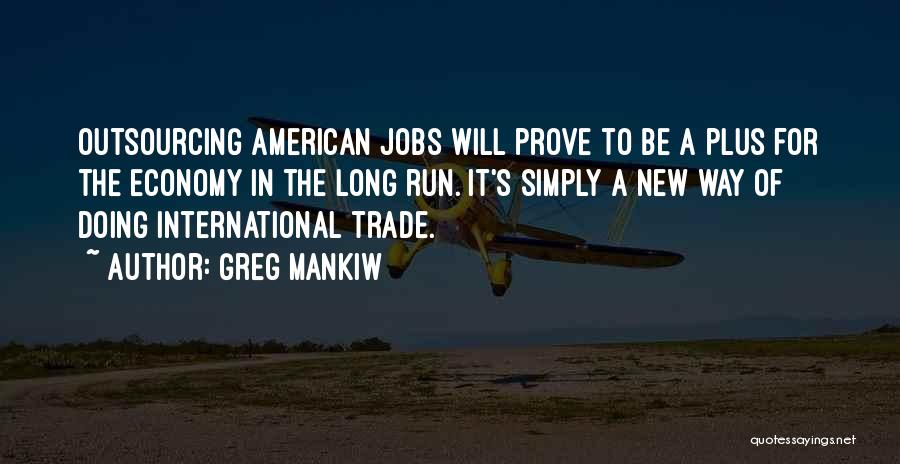 Greg Mankiw Quotes: Outsourcing American Jobs Will Prove To Be A Plus For The Economy In The Long Run. It's Simply A New
