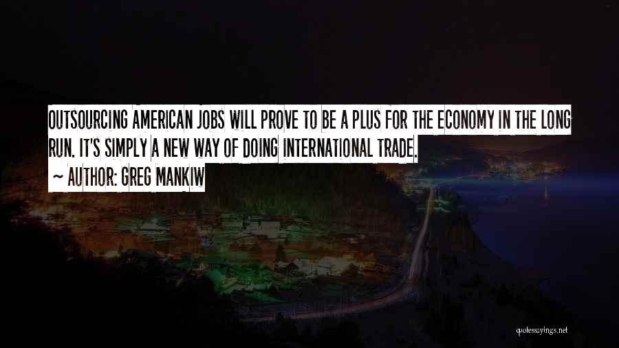 Greg Mankiw Quotes: Outsourcing American Jobs Will Prove To Be A Plus For The Economy In The Long Run. It's Simply A New