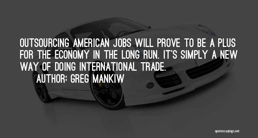 Greg Mankiw Quotes: Outsourcing American Jobs Will Prove To Be A Plus For The Economy In The Long Run. It's Simply A New
