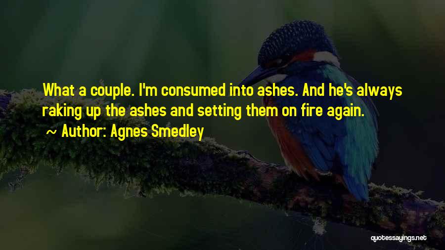 Agnes Smedley Quotes: What A Couple. I'm Consumed Into Ashes. And He's Always Raking Up The Ashes And Setting Them On Fire Again.