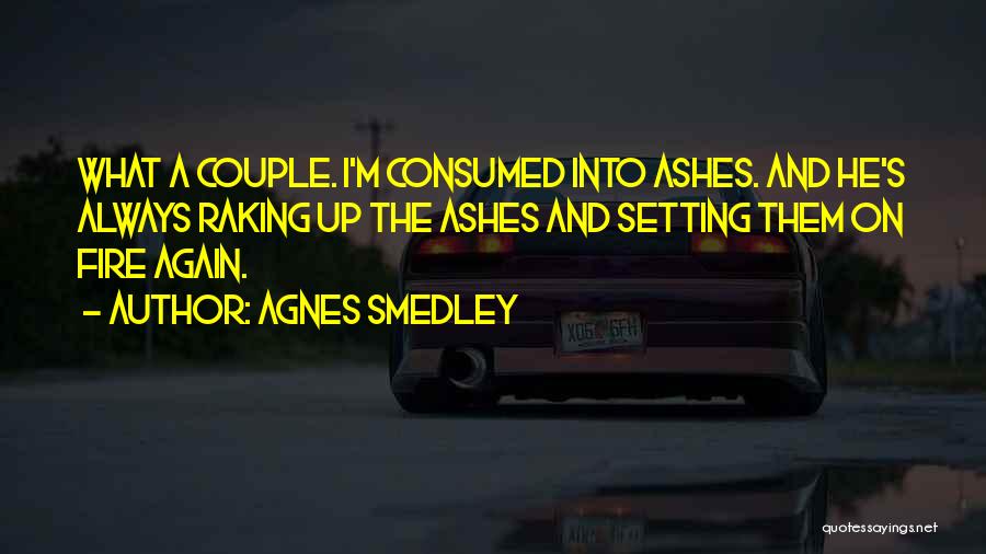 Agnes Smedley Quotes: What A Couple. I'm Consumed Into Ashes. And He's Always Raking Up The Ashes And Setting Them On Fire Again.