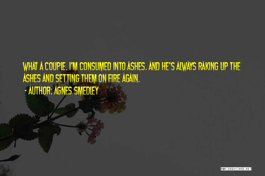 Agnes Smedley Quotes: What A Couple. I'm Consumed Into Ashes. And He's Always Raking Up The Ashes And Setting Them On Fire Again.