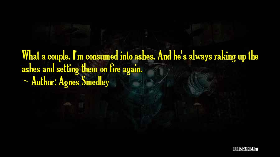 Agnes Smedley Quotes: What A Couple. I'm Consumed Into Ashes. And He's Always Raking Up The Ashes And Setting Them On Fire Again.