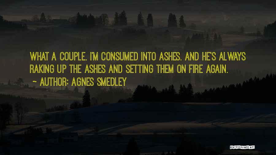 Agnes Smedley Quotes: What A Couple. I'm Consumed Into Ashes. And He's Always Raking Up The Ashes And Setting Them On Fire Again.