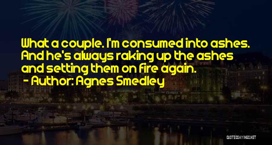 Agnes Smedley Quotes: What A Couple. I'm Consumed Into Ashes. And He's Always Raking Up The Ashes And Setting Them On Fire Again.