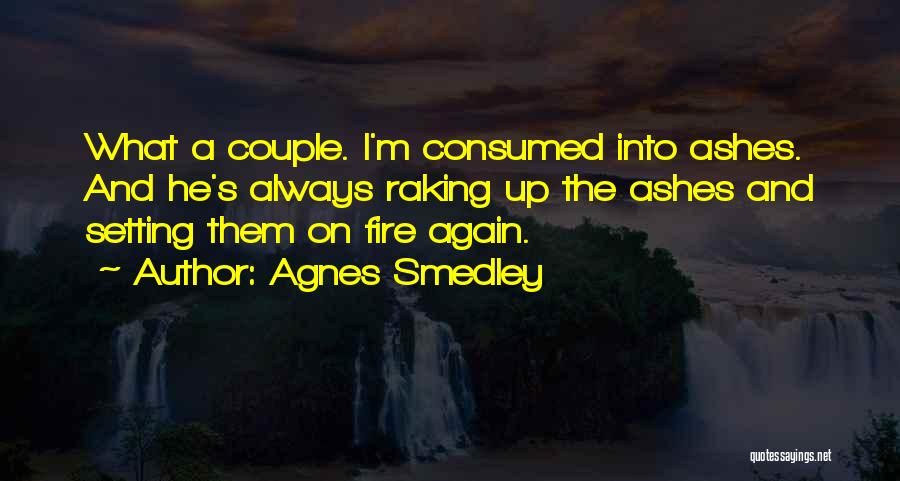 Agnes Smedley Quotes: What A Couple. I'm Consumed Into Ashes. And He's Always Raking Up The Ashes And Setting Them On Fire Again.