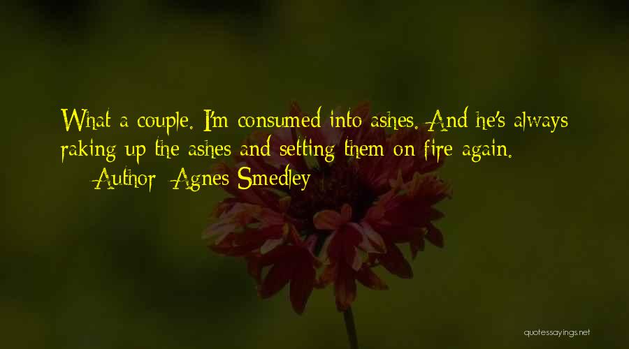 Agnes Smedley Quotes: What A Couple. I'm Consumed Into Ashes. And He's Always Raking Up The Ashes And Setting Them On Fire Again.