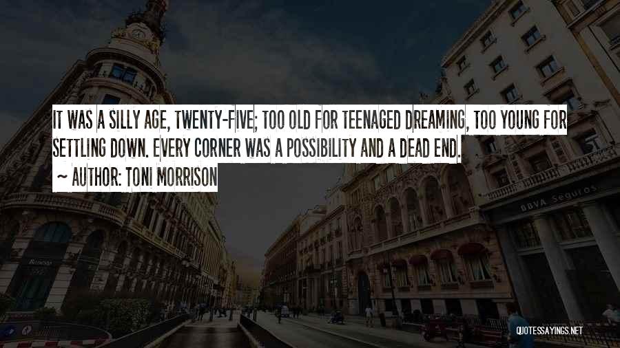 Toni Morrison Quotes: It Was A Silly Age, Twenty-five; Too Old For Teenaged Dreaming, Too Young For Settling Down. Every Corner Was A