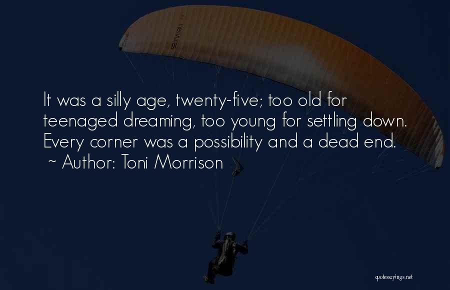 Toni Morrison Quotes: It Was A Silly Age, Twenty-five; Too Old For Teenaged Dreaming, Too Young For Settling Down. Every Corner Was A