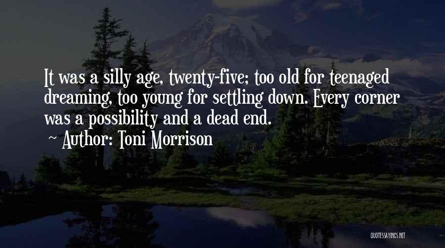 Toni Morrison Quotes: It Was A Silly Age, Twenty-five; Too Old For Teenaged Dreaming, Too Young For Settling Down. Every Corner Was A