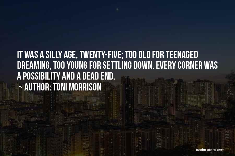 Toni Morrison Quotes: It Was A Silly Age, Twenty-five; Too Old For Teenaged Dreaming, Too Young For Settling Down. Every Corner Was A